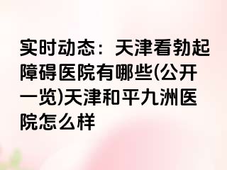 实时动态：天津看勃起障碍医院有哪些(公开一览)天津和平九洲医院怎么样