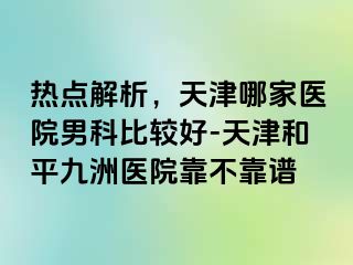 热点解析，天津哪家医院男科比较好-天津和平九洲医院靠不靠谱