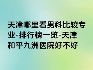 天津哪里看男科比较专业-排行榜一览-天津和平九洲医院好不好