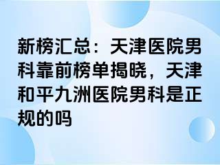 新榜汇总：天津医院男科靠前榜单揭晓，天津和平九洲医院男科是正规的吗