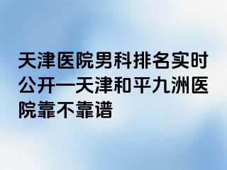 天津医院男科排名实时公开—天津和平九洲医院靠不靠谱