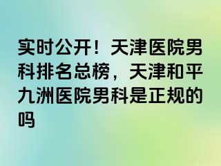 实时公开！天津医院男科排名总榜，天津和平九洲医院男科是正规的吗