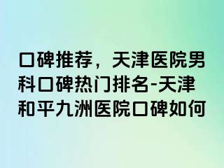 口碑推荐，天津医院男科口碑热门排名-天津和平九洲医院口碑如何