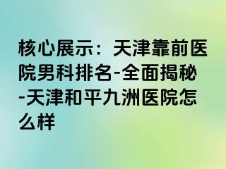 核心展示：天津靠前医院男科排名-全面揭秘-天津和平九洲医院怎么样
