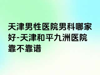 天津男性医院男科哪家好-天津和平九洲医院靠不靠谱