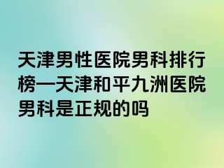 天津男性医院男科排行榜—天津和平九洲医院男科是正规的吗