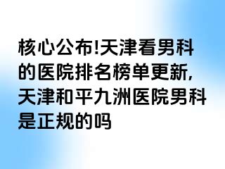 核心公布!天津看男科的医院排名榜单更新,天津和平九洲医院男科是正规的吗