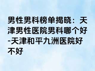 男性男科榜单揭晓：天津男性医院男科哪个好-天津和平九洲医院好不好