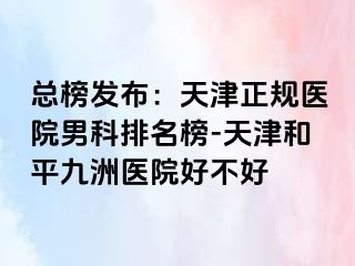 总榜发布：天津正规医院男科排名榜-天津和平九洲医院好不好