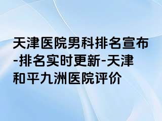 天津医院男科排名宣布-排名实时更新-天津和平九洲医院评价