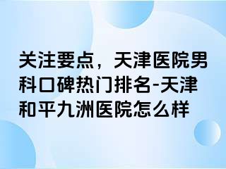 关注要点，天津医院男科口碑热门排名-天津和平九洲医院怎么样