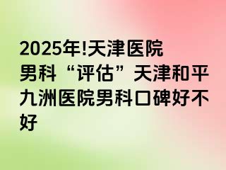 2025年!天津医院男科“评估”天津和平九洲医院男科口碑好不好