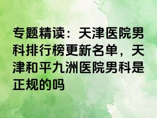 专题精读：天津医院男科排行榜更新名单，天津和平九洲医院男科是正规的吗