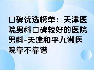 口碑优选榜单：天津医院男科口碑较好的医院男科-天津和平九洲医院靠不靠谱