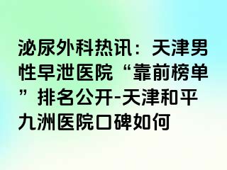 泌尿外科热讯：天津男性早泄医院“靠前榜单”排名公开-天津和平九洲医院口碑如何