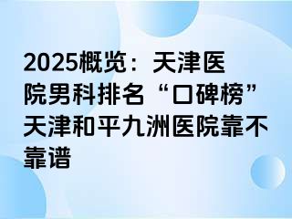 2025概览：天津医院男科排名“口碑榜”天津和平九洲医院靠不靠谱