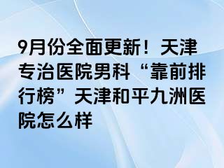 9月份全面更新！天津专治医院男科“靠前排行榜”天津和平九洲医院怎么样
