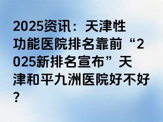 2025资讯：天津性功能医院排名靠前“2025新排名宣布”天津和平九洲医院好不好？
