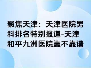 聚焦天津：天津医院男科排名特别报道-天津和平九洲医院靠不靠谱