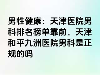 男性健康：天津医院男科排名榜单靠前，天津和平九洲医院男科是正规的吗