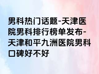 男科热门话题-天津医院男科排行榜单发布-天津和平九洲医院男科口碑好不好