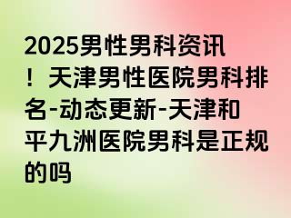 2025男性男科资讯！天津男性医院男科排名-动态更新-天津和平九洲医院男科是正规的吗