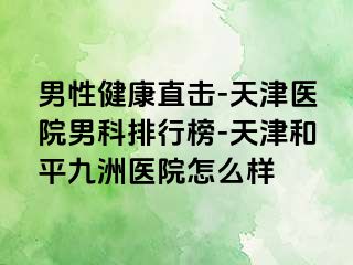 男性健康直击-天津医院男科排行榜-天津和平九洲医院怎么样
