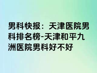 男科快报：天津医院男科排名榜-天津和平九洲医院男科好不好