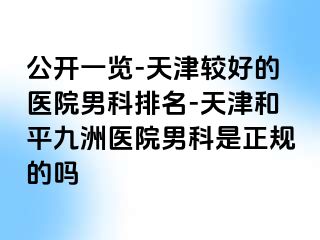 公开一览-天津较好的医院男科排名-天津和平九洲医院男科是正规的吗