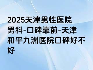 2025天津男性医院男科-口碑靠前-天津和平九洲医院口碑好不好
