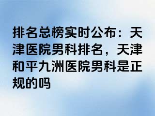 排名总榜实时公布：天津医院男科排名，天津和平九洲医院男科是正规的吗