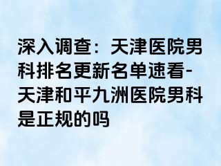 深入调查：天津医院男科排名更新名单速看-天津和平九洲医院男科是正规的吗