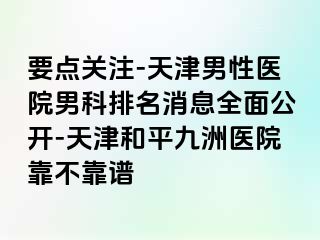 要点关注-天津男性医院男科排名消息全面公开-天津和平九洲医院靠不靠谱