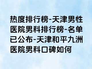 热度排行榜-天津男性医院男科排行榜-名单已公布-天津和平九洲医院男科口碑如何
