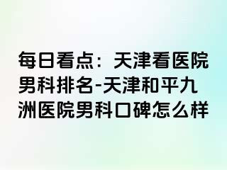 每日看点：天津看医院男科排名-天津和平九洲医院男科口碑怎么样