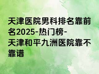 天津医院男科排名靠前名2025-热门榜-天津和平九洲医院靠不靠谱