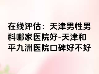 在线评估：天津男性男科哪家医院好-天津和平九洲医院口碑好不好