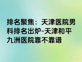 排名聚焦：天津医院男科排名出炉-天津和平九洲医院靠不靠谱