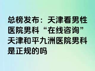 总榜发布：天津看男性医院男科“在线咨询”天津和平九洲医院男科是正规的吗
