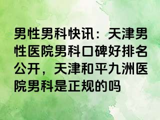 男性男科快讯:天津男性医院男科口碑好排名公开,天津和平九洲医院男科是正规的吗