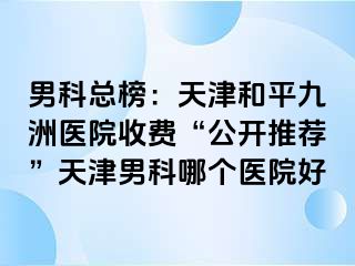 男科总榜:天津和平九洲医院收费“公开推荐”天津男科哪个医院好