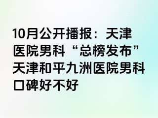 10月公开播报:天津医院男科“总榜发布”天津和平九洲医院男科口碑好不好
