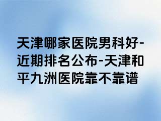 天津哪家医院男科好-近期排名公布-天津和平九洲医院靠不靠谱