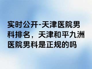 实时公开-天津医院男科排名，天津和平九洲医院男科是正规的吗