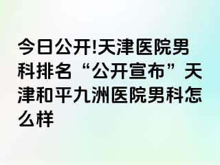 今日公开!天津医院男科排名“公开宣布”天津和平九洲医院男科怎么样