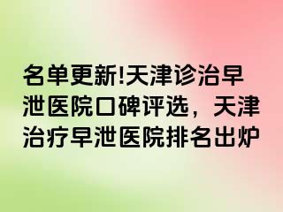 名单更新!天津诊治早泄医院口碑评选，天津治疗早泄医院排名出炉