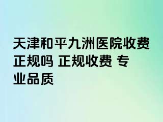 天津和平九洲医院收费正规吗 正规收费 专业品质
